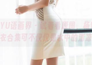 XIAOYU语画界 – 试着看原图，杨紫嫣的泳衣合集可不仅仅是水中的清凉。
