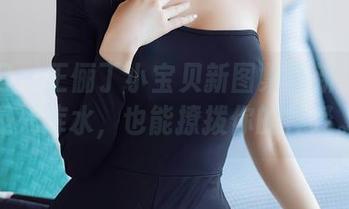 秀人网 – 王俪丁小宝贝新图集更新：就算是死库水，也能撩拨你的神经。